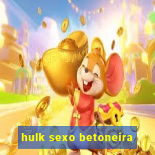 hulk sexo betoneira